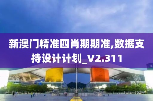 新澳门精准四肖期期准,数据支持设计计划_V2.311