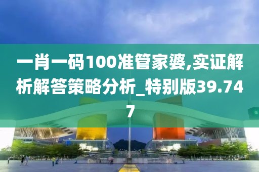 一肖一码100准管家婆,实证解析解答策略分析_特别版39.747