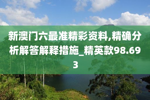 新澳门六最准精彩资料,精确分析解答解释措施_精英款98.693