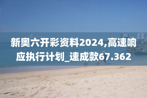新奥六开彩资料2024,高速响应执行计划_速成款67.362