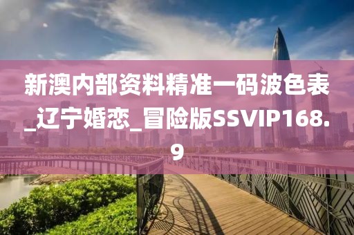 新澳内部资料精准一码波色表_辽宁婚恋_冒险版SSVIP168.9