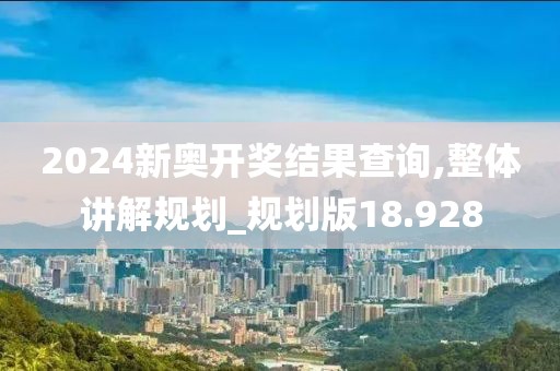 2024新奥开奖结果查询,整体讲解规划_规划版18.928
