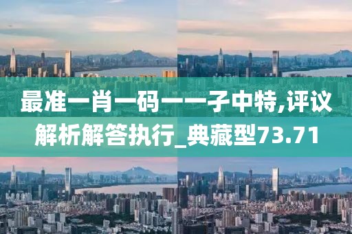 最准一肖一码一一孑中特,评议解析解答执行_典藏型73.71