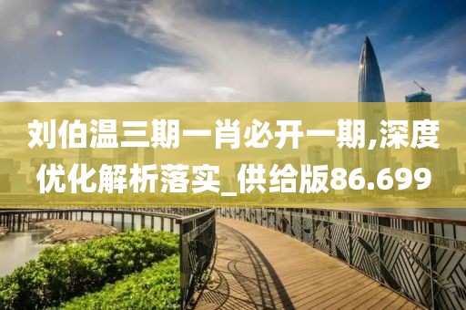 刘伯温三期一肖必开一期,深度优化解析落实_供给版86.699