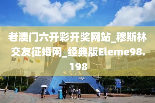 老澳门六开彩开奖网站_穆斯林交友征婚网_经典版Eleme98.198