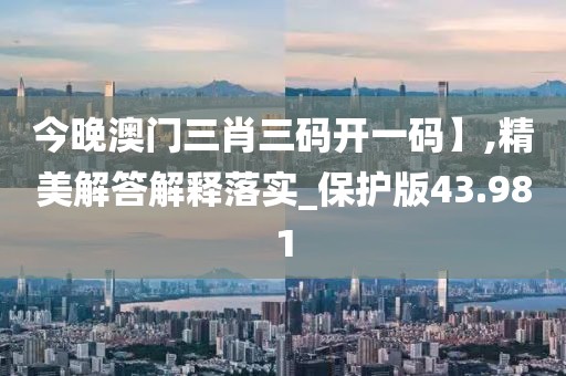 今晚澳门三肖三码开一码】,精美解答解释落实_保护版43.981