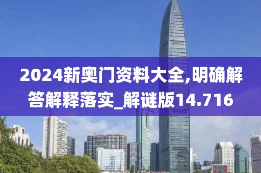 2024新奥门资料大全,明确解答解释落实_解谜版14.716