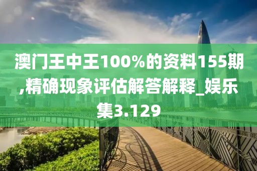 澳门王中王100%的资料155期,精确现象评估解答解释_娱乐集3.129