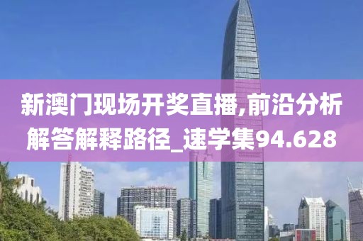 新澳门现场开奖直播,前沿分析解答解释路径_速学集94.628