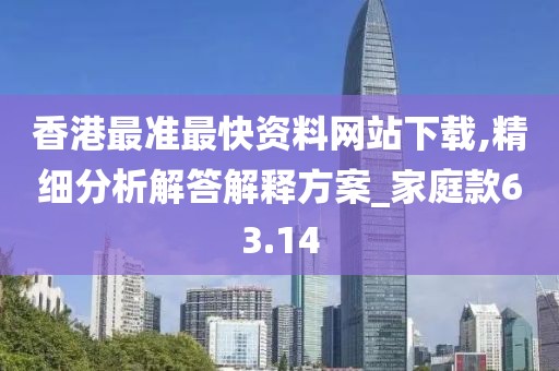 香港最准最快资料网站下载,精细分析解答解释方案_家庭款63.14