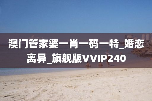 澳门管家婆一肖一码一特_婚恋离异_旗舰版VVIP240
