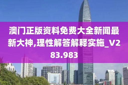 澳门正版资料免费大全新闻最新大神,理性解答解释实施_V283.983