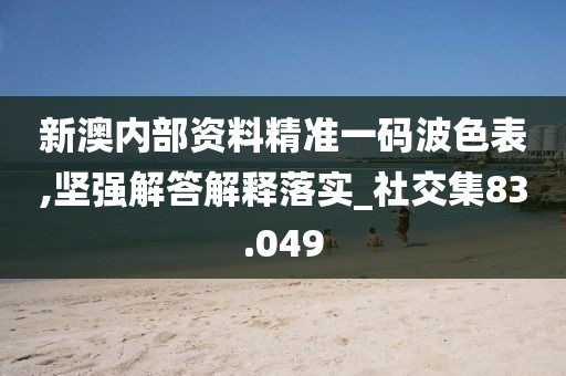 新澳内部资料精准一码波色表,坚强解答解释落实_社交集83.049