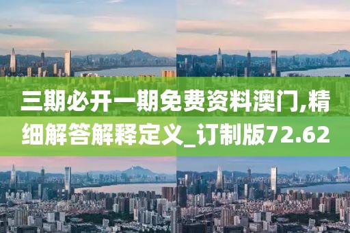三期必开一期免费资料澳门,精细解答解释定义_订制版72.62