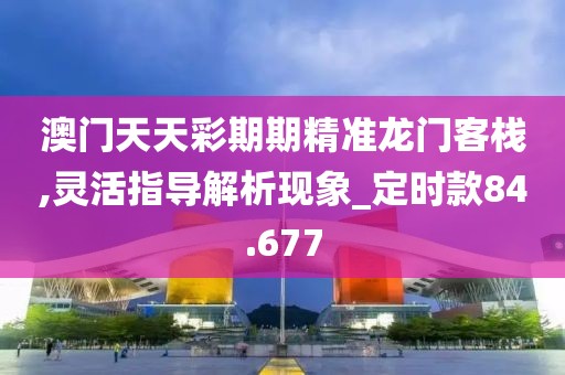 澳门天天彩期期精准龙门客栈,灵活指导解析现象_定时款84.677