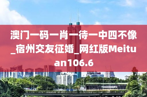 澳门一码一肖一待一中四不像_宿州交友征婚_网红版Meituan106.6