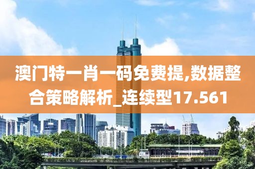 澳门特一肖一码免费提,数据整合策略解析_连续型17.561