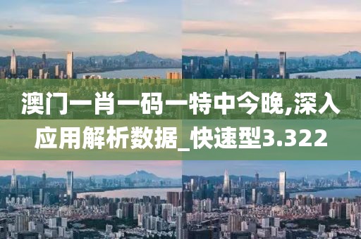 澳门一肖一码一特中今晚,深入应用解析数据_快速型3.322