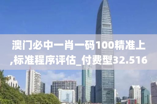 澳门必中一肖一码100精准上,标准程序评估_付费型32.516