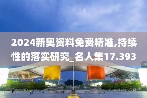 2024新奥资料免费精准,持续性的落实研究_名人集17.393