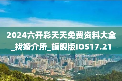 2024六开彩天天免费资料大全_找婚介所_旗舰版IOS17.21