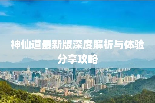 神仙道最新版深度解析与体验分享攻略