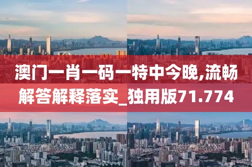 澳门一肖一码一特中今晚,流畅解答解释落实_独用版71.774