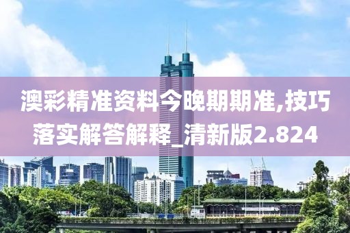澳彩精准资料今晚期期准,技巧落实解答解释_清新版2.824