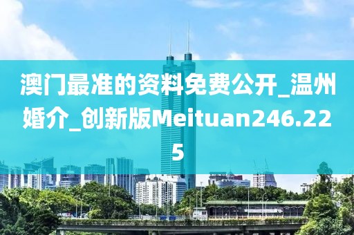澳门最准的资料免费公开_温州婚介_创新版Meituan246.225