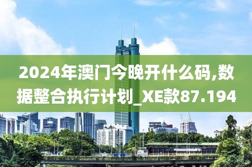 2024年澳门今晚开什么码,数据整合执行计划_XE款87.194