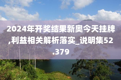 2024年开奖结果新奥今天挂牌,利益相关解析落实_说明集52.379