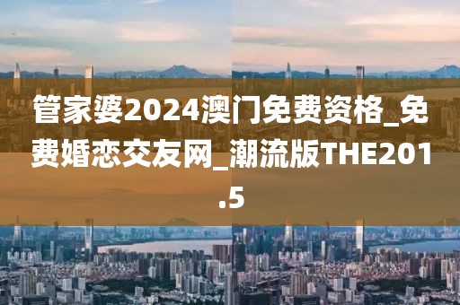 管家婆2024澳门免费资格_免费婚恋交友网_潮流版THE201.5