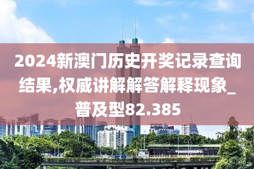 2024新澳门历史开奖记录查询结果,权威讲解解答解释现象_普及型82.385
