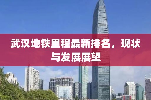 武汉地铁里程最新排名，现状与发展展望