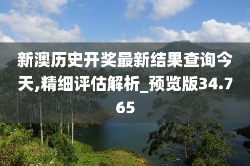 新澳历史开奖最新结果查询今天,精细评估解析_预览版34.765