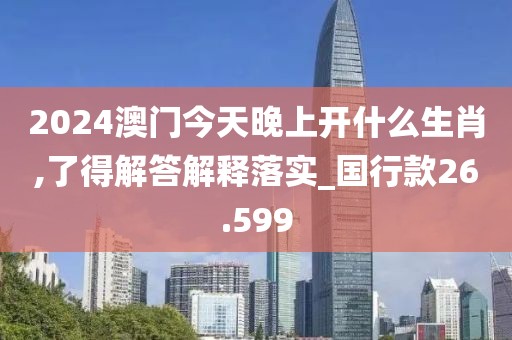 2024澳门今天晚上开什么生肖,了得解答解释落实_国行款26.599