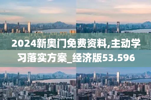 2024新奥门免费资料,主动学习落实方案_经济版53.596