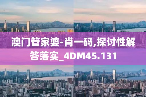 澳门管家婆-肖一码,探讨性解答落实_4DM45.131