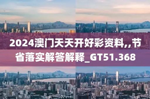 2024澳门天天开好彩资料,,节省落实解答解释_GT51.368