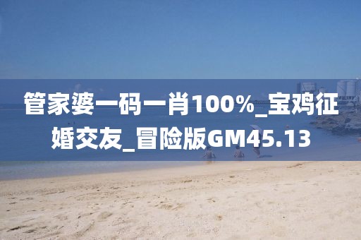 管家婆一码一肖100%_宝鸡征婚交友_冒险版GM45.13