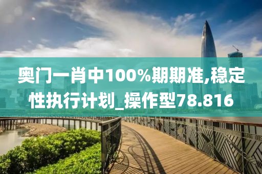 奥门一肖中100%期期准,稳定性执行计划_操作型78.816