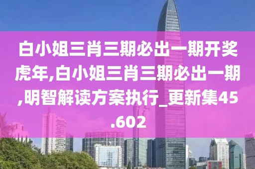 白小姐三肖三期必出一期开奖虎年,白小姐三肖三期必出一期,明智解读方案执行_更新集45.602