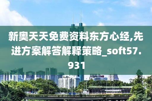 新奥天天免费资料东方心经,先进方案解答解释策略_soft57.931