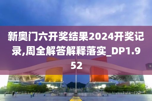 新奥门六开奖结果2024开奖记录,周全解答解释落实_DP1.952