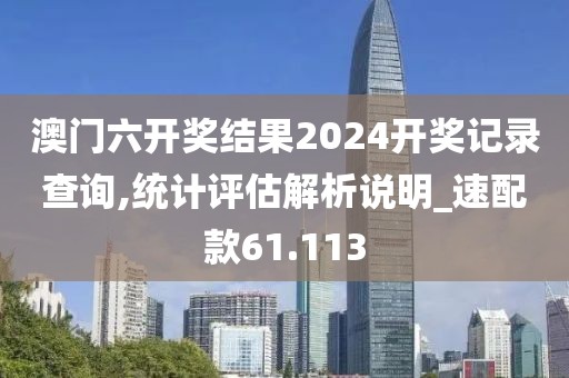 澳门六开奖结果2024开奖记录查询,统计评估解析说明_速配款61.113