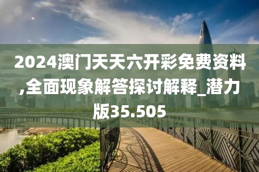 2024澳门天天六开彩免费资料,全面现象解答探讨解释_潜力版35.505