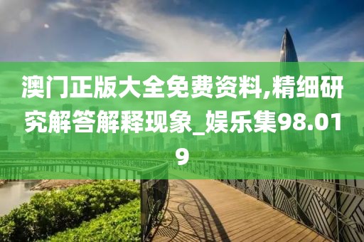 澳门正版大全免费资料,精细研究解答解释现象_娱乐集98.019