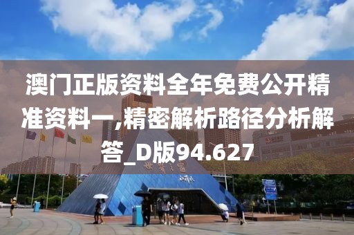 澳门正版资料全年免费公开精准资料一,精密解析路径分析解答_D版94.627