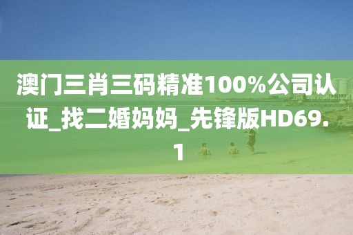 澳门三肖三码精准100%公司认证_找二婚妈妈_先锋版HD69.1