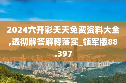 2024六开彩天天免费资料大全,透彻解答解释落实_领军版88.397